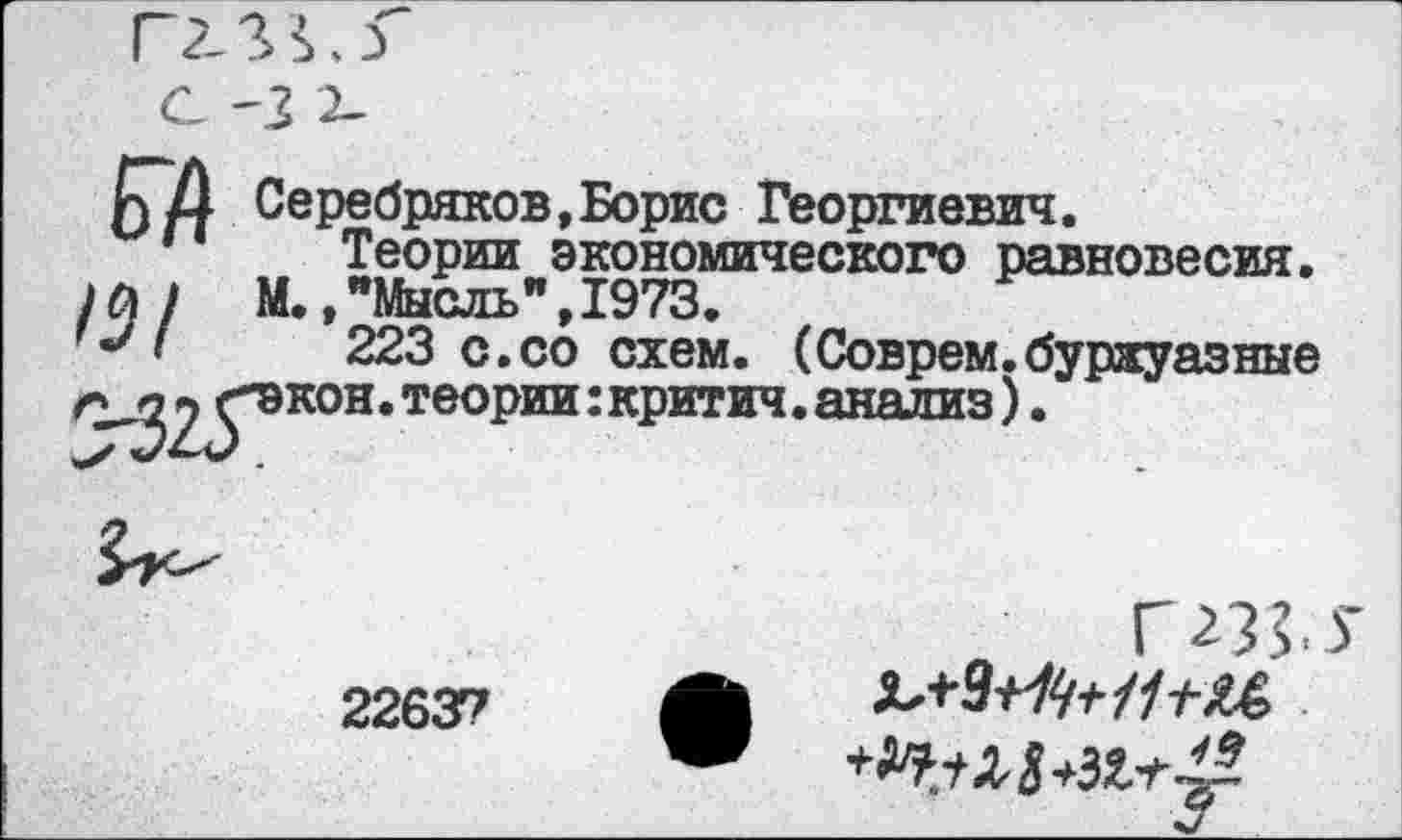 ﻿С -3 2-
Ьн Серебряков,.
*	Теории э:
/0 / М.,"Мысль",: 'Л	223 с.со
/2^2уэк°н. теории
юрис Георгиевич, гономического равновесия. :973.
схем. (Соврем.буржуазные критич.анализ).
Г231.У
22637